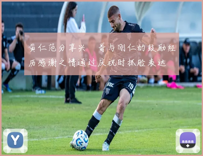 黄仁范分享兴慜哥与刚仁的鼓励经历感谢之情通过庆祝时抓脸表达