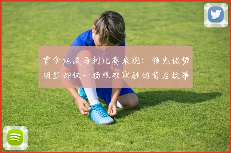曾令旭谈马刺比赛表现：领先优势明显却仅一场艰难取胜的背后故事