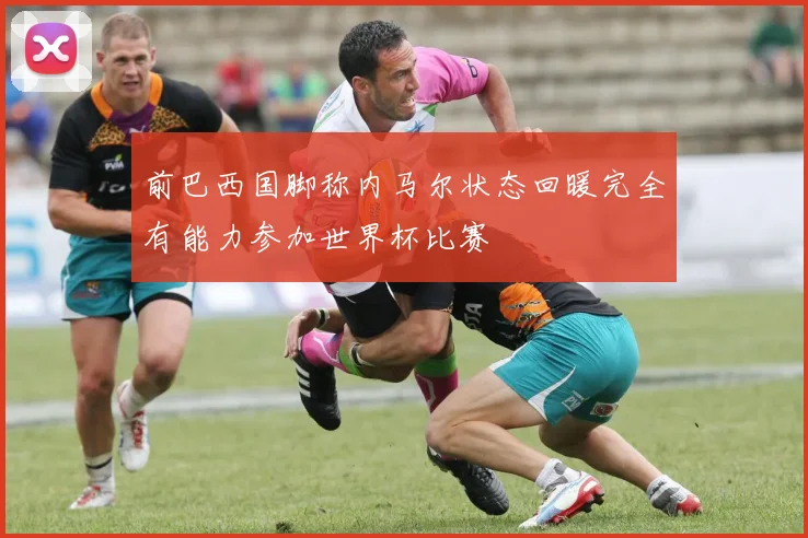 前巴西国脚称内马尔状态回暖完全有能力参加世界杯比赛