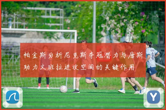 帕金斯分析尼克斯夺冠潜力与唐斯助力文班拉进攻空间的关键作用