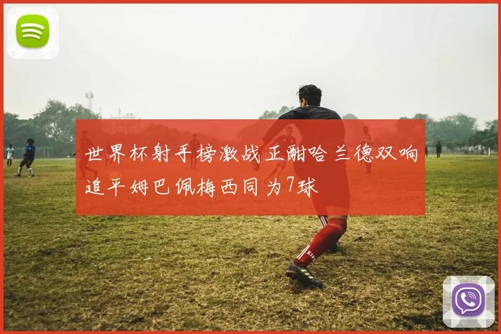 世界杯射手榜激战正酣哈兰德双响追平姆巴佩梅西同为7球