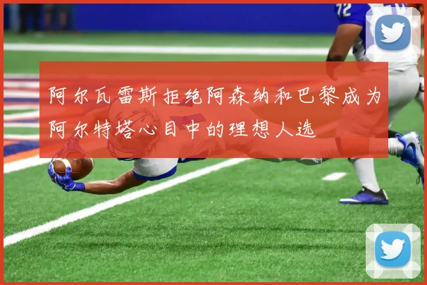 阿尔瓦雷斯拒绝阿森纳和巴黎成为阿尔特塔心目中的理想人选