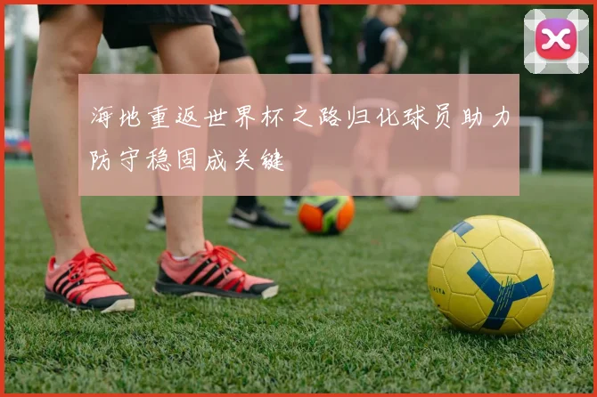 海地重返世界杯之路归化球员助力防守稳固成关键