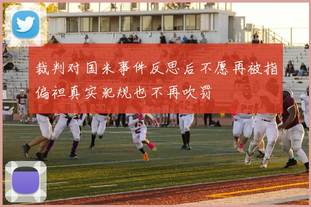 裁判对国米事件反思后不愿再被指偏袒真实犯规也不再吹罚