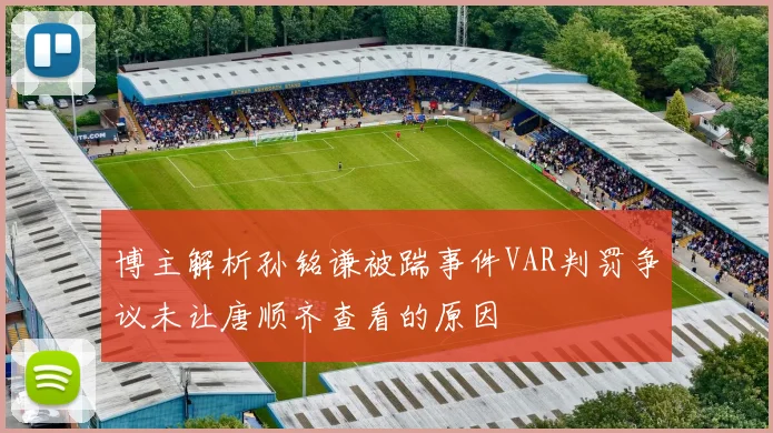博主解析孙铭谦被踹事件VAR判罚争议未让唐顺齐查看的原因