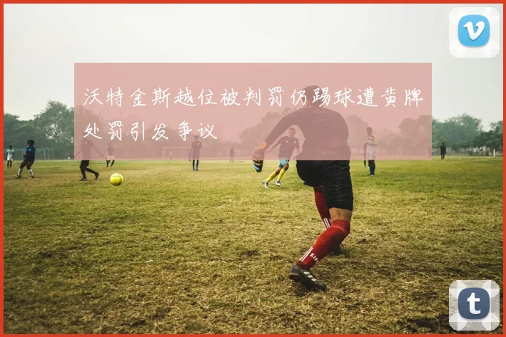 沃特金斯越位被判罚仍踢球遭黄牌处罚引发争议