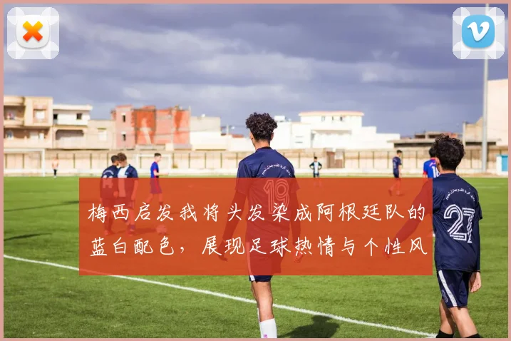 梅西启发我将头发染成阿根廷队的蓝白配色，展现足球热情与个性风采