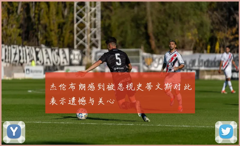 杰伦布朗感到被忽视史蒂文斯对此表示遗憾与关心