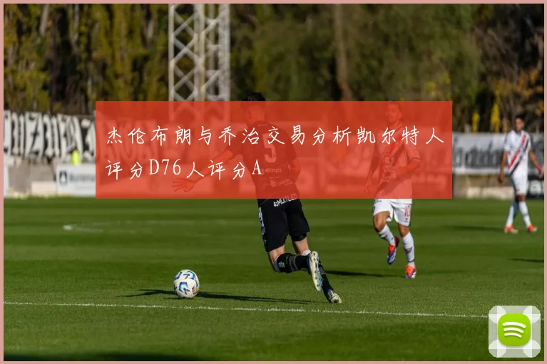 杰伦布朗与乔治交易分析凯尔特人评分D76人评分A