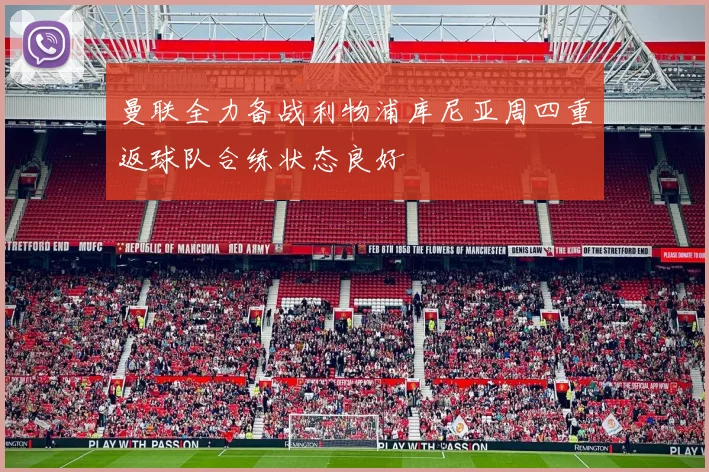 曼联全力备战利物浦库尼亚周四重返球队合练状态良好