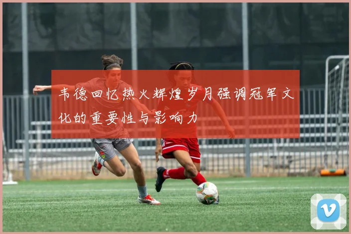 韦德回忆热火辉煌岁月强调冠军文化的重要性与影响力
