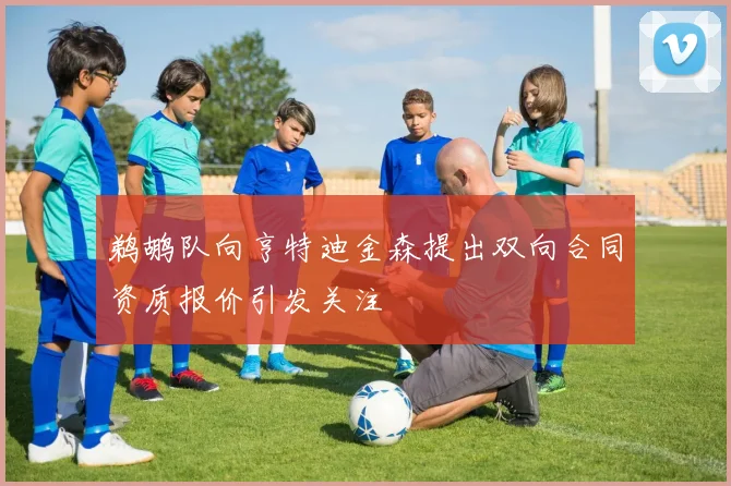 鹈鹕队向亨特迪金森提出双向合同资质报价引发关注