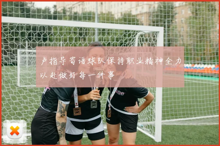 卢指导寄语球队保持职业精神全力以赴做好每一件事