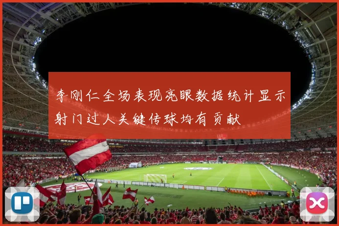李刚仁全场表现亮眼数据统计显示射门过人关键传球均有贡献
