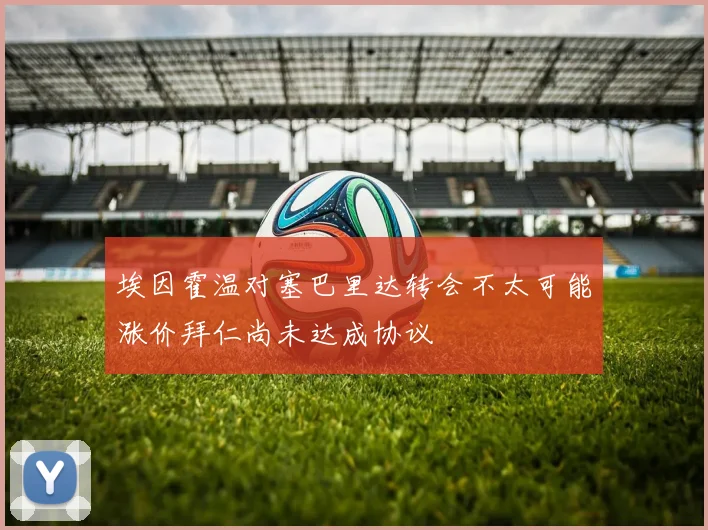埃因霍温对塞巴里达转会不太可能涨价拜仁尚未达成协议