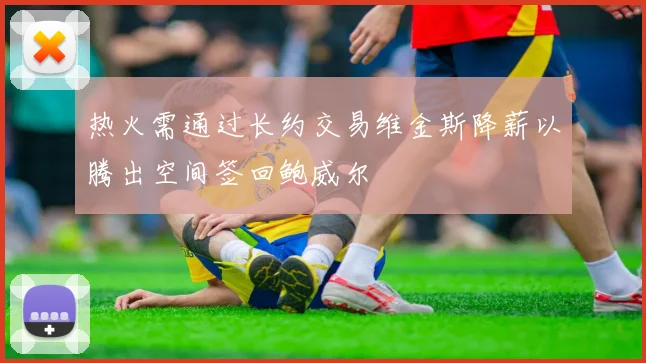 热火需通过长约交易维金斯降薪以腾出空间签回鲍威尔