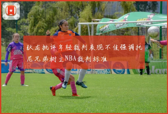 狄龙批评年轻裁判表现不佳强调托尼兄弟树立NBA裁判标准