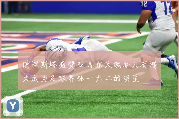 伊涅斯塔盛赞亚马尔天赋非凡有潜力成为足球界独一无二的明星