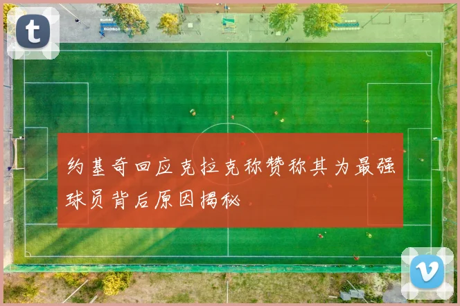 约基奇回应克拉克称赞称其为最强球员背后原因揭秘