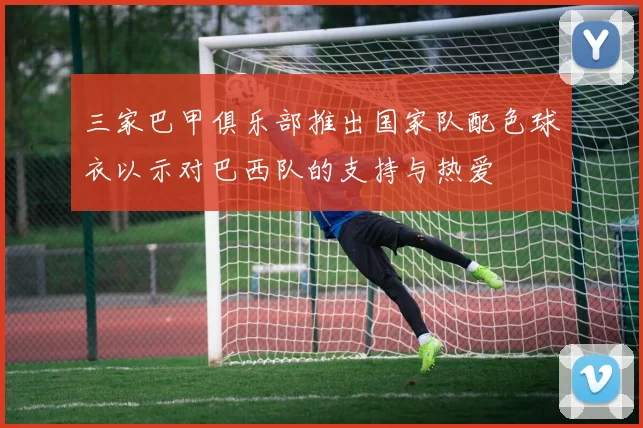 三家巴甲俱乐部推出国家队配色球衣以示对巴西队的支持与热爱