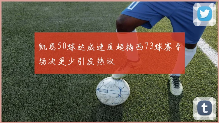 凯恩50球达成速度超梅西73球赛季场次更少引发热议