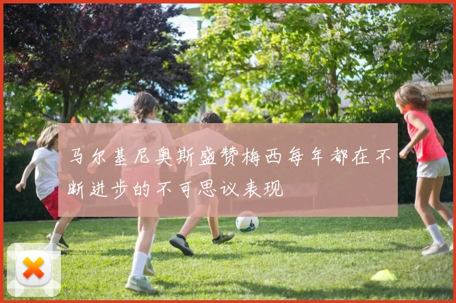 马尔基尼奥斯盛赞梅西每年都在不断进步的不可思议表现
