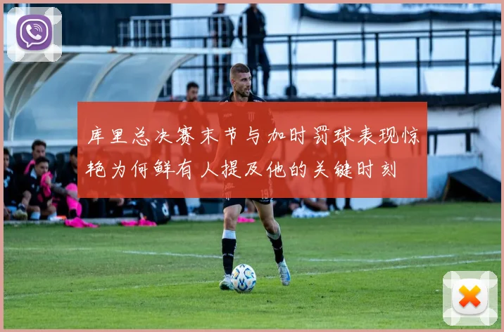 库里总决赛末节与加时罚球表现惊艳为何鲜有人提及他的关键时刻