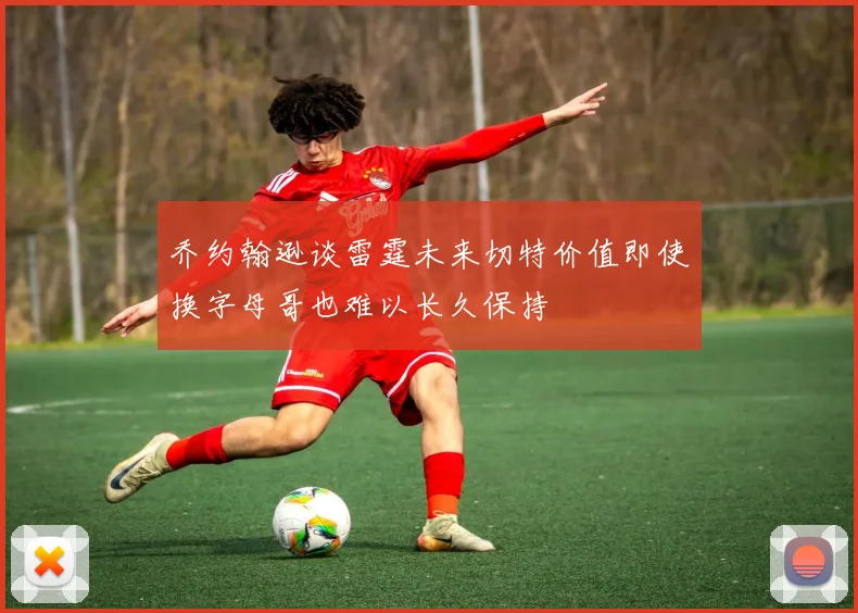 乔约翰逊谈雷霆未来切特价值即使换字母哥也难以长久保持
