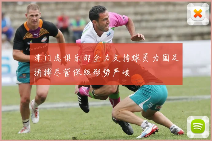 津门虎俱乐部全力支持球员为国足拼搏尽管保级形势严峻
