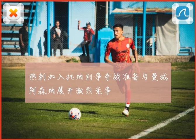 热刺加入托纳利争夺战准备与曼城阿森纳展开激烈竞争