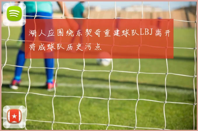 湖人应围绕东契奇重建球队LBJ离开将成球队历史污点