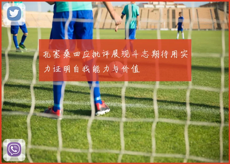 孔塞桑回应批评展现斗志期待用实力证明自我能力与价值