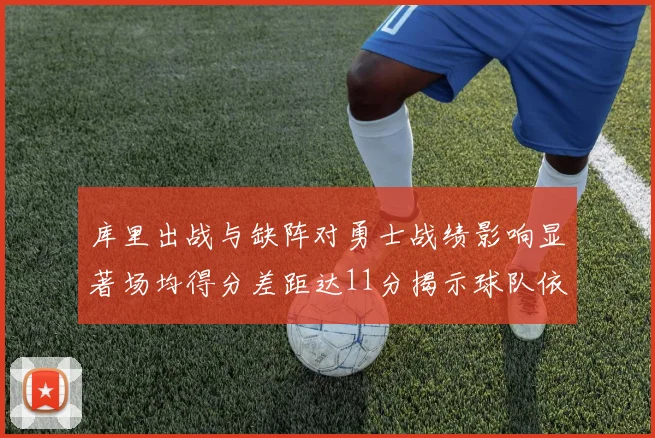 库里出战与缺阵对勇士战绩影响显著场均得分差距达11分揭示球队依赖性