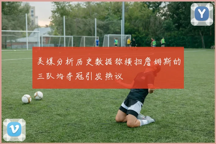 美媒分析历史数据称横扫詹姆斯的三队均夺冠引发热议