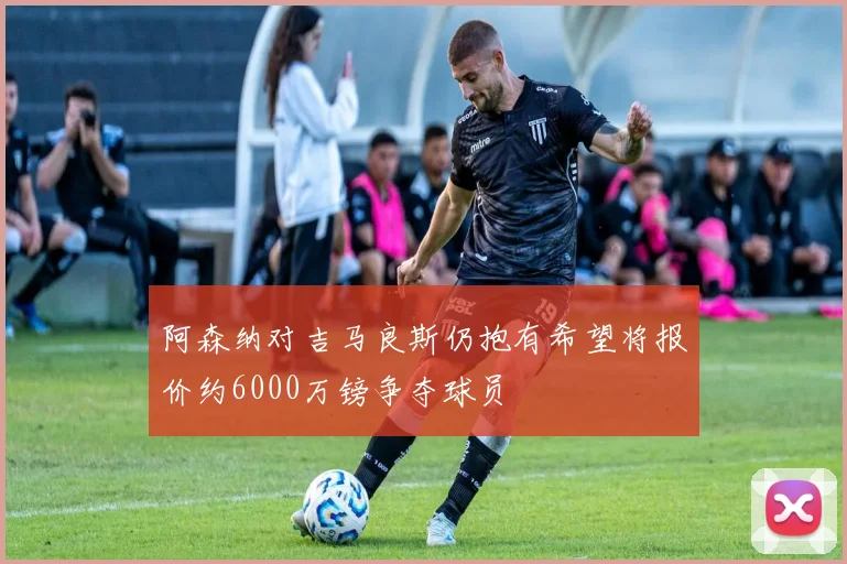 阿森纳对吉马良斯仍抱有希望将报价约6000万镑争夺球员