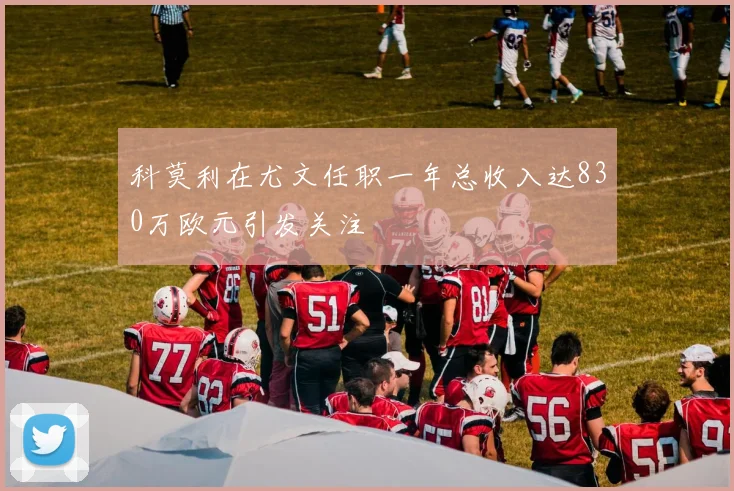 科莫利在尤文任职一年总收入达830万欧元引发关注