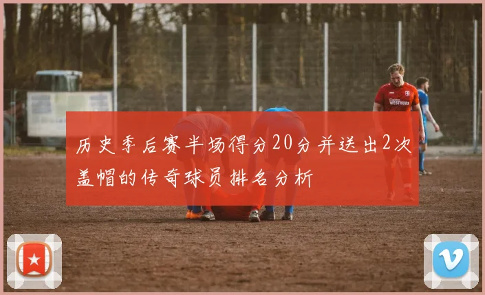 历史季后赛半场得分20分并送出2次盖帽的传奇球员排名分析