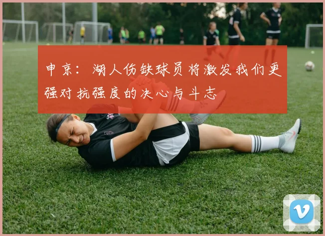 申京：湖人伤缺球员将激发我们更强对抗强度的决心与斗志