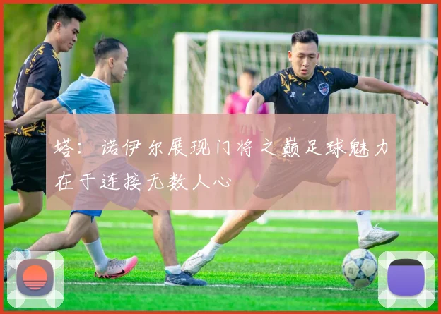塔：诺伊尔展现门将之巅足球魅力在于连接无数人心