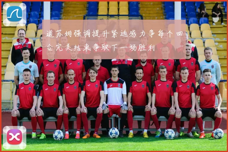 道苏姆强调提升紧迫感力争每个回合完美结束争取下一场胜利