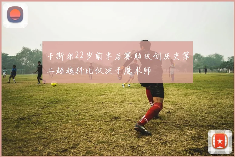 卡斯尔22岁前季后赛助攻创历史第二超越科比仅次于魔术师