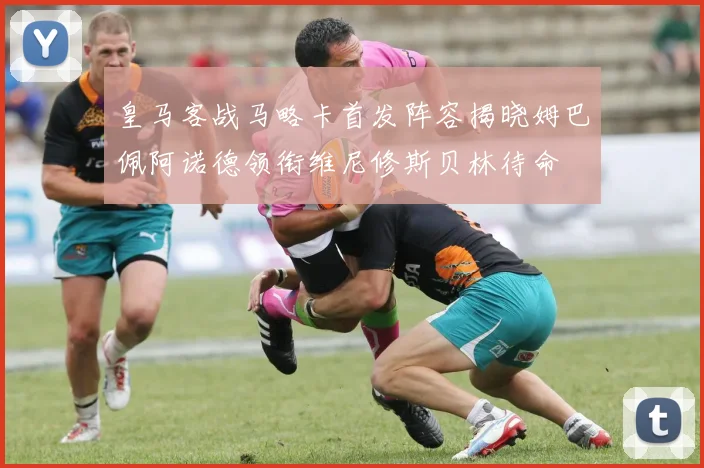 皇马客战马略卡首发阵容揭晓姆巴佩阿诺德领衔维尼修斯贝林待命